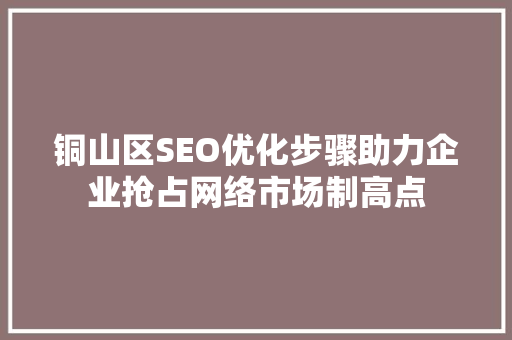 铜山区SEO优化步骤助力企业抢占网络市场制高点