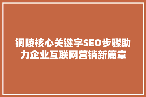 铜陵核心关键字SEO步骤助力企业互联网营销新篇章