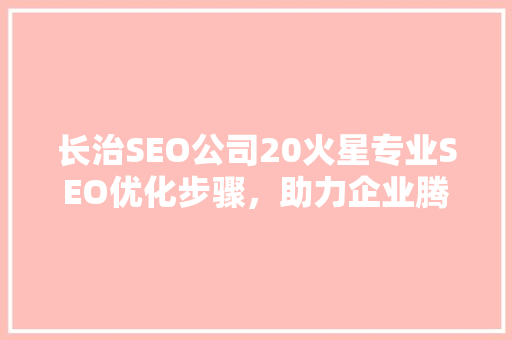 长治SEO公司20火星专业SEO优化步骤，助力企业腾飞