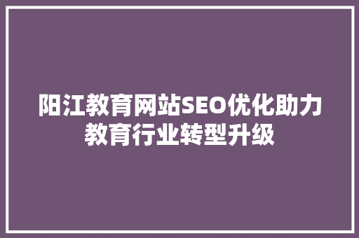 阳江教育网站SEO优化助力教育行业转型升级