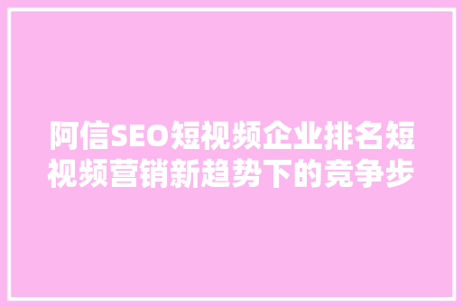 阿信SEO短视频企业排名短视频营销新趋势下的竞争步骤