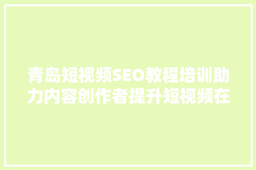 青岛短视频SEO教程培训助力内容创作者提升短视频在搜索引擎中的排名  第1张