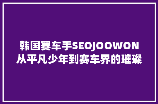 韩国赛车手SEOJOOWON从平凡少年到赛车界的璀璨明星