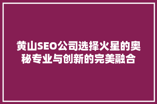 黄山SEO公司选择火星的奥秘专业与创新的完美融合