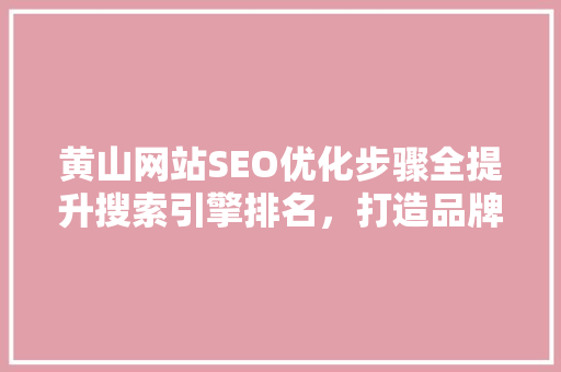 黄山网站SEO优化步骤全提升搜索引擎排名，打造品牌影响力