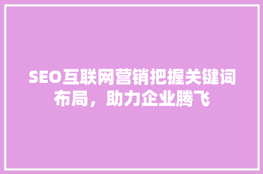 SEO互联网营销把握关键词布局，助力企业腾飞