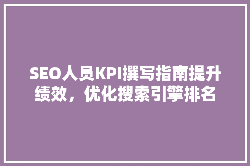 SEO人员KPI撰写指南提升绩效，优化搜索引擎排名
