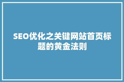 SEO优化之关键网站首页标题的黄金法则