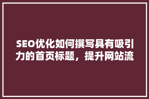 SEO优化如何撰写具有吸引力的首页标题，提升网站流量与排名