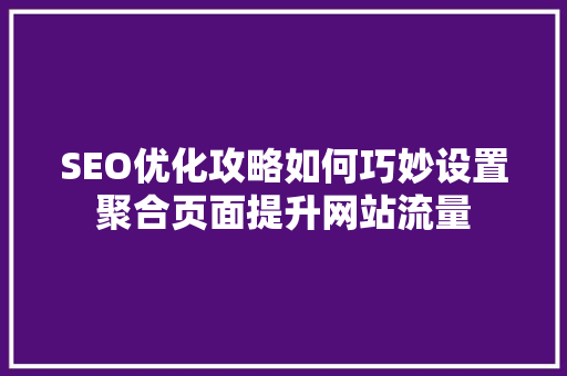 SEO优化攻略如何巧妙设置聚合页面提升网站流量