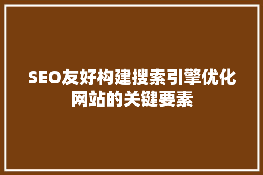 SEO友好构建搜索引擎优化网站的关键要素