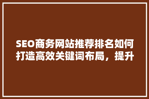 SEO商务网站推荐排名如何打造高效关键词布局，提升网站排名