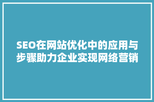 SEO在网站优化中的应用与步骤助力企业实现网络营销新突破