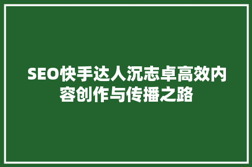 SEO快手达人沉志卓高效内容创作与传播之路  第1张