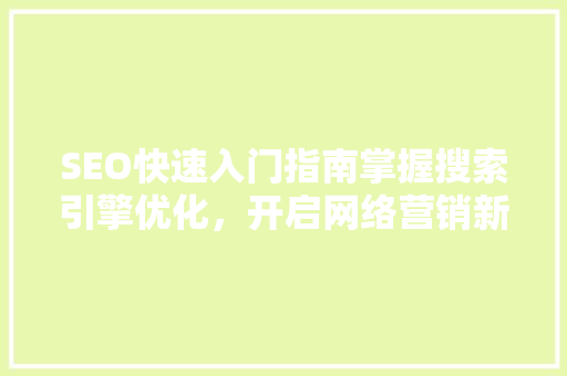 SEO快速入门指南掌握搜索引擎优化，开启网络营销新篇章