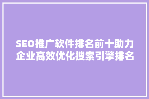 SEO推广软件排名前十助力企业高效优化搜索引擎排名