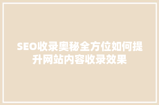 SEO收录奥秘全方位如何提升网站内容收录效果