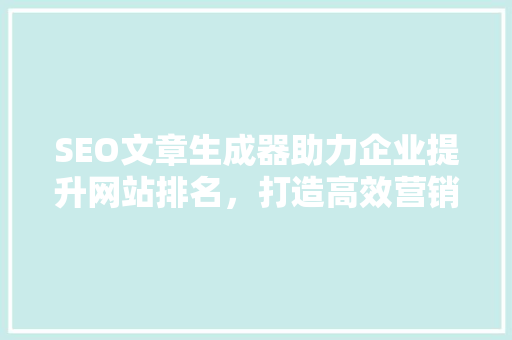 SEO文章生成器助力企业提升网站排名，打造高效营销步骤
