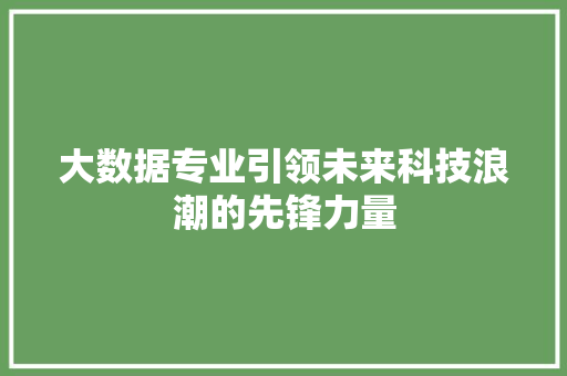 大数据专业引领未来科技浪潮的先锋力量  第1张