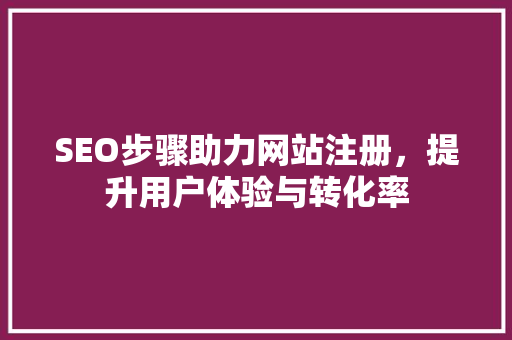SEO步骤助力网站注册，提升用户体验与转化率