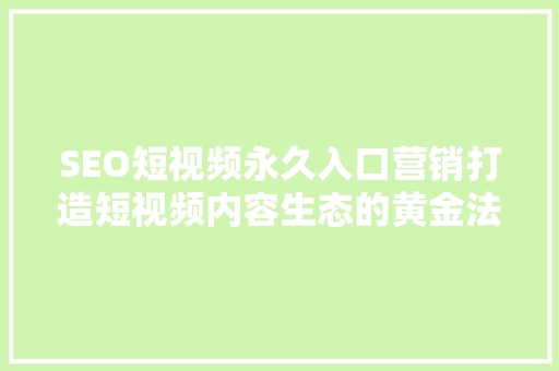 SEO短视频永久入口营销打造短视频内容生态的黄金法则