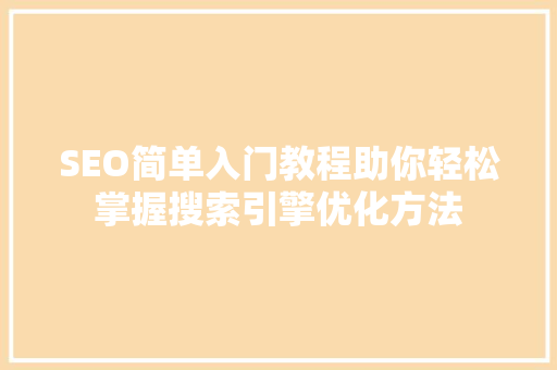 SEO简单入门教程助你轻松掌握搜索引擎优化方法