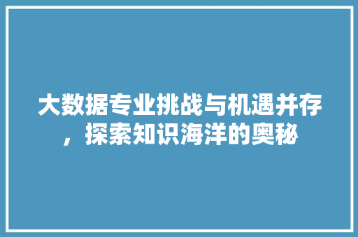 大数据专业挑战与机遇并存，探索知识海洋的奥秘  第1张