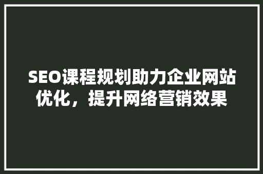 SEO课程规划助力企业网站优化，提升网络营销效果