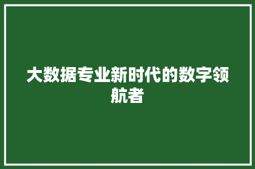 大数据专业新时代的数字领航者  第1张