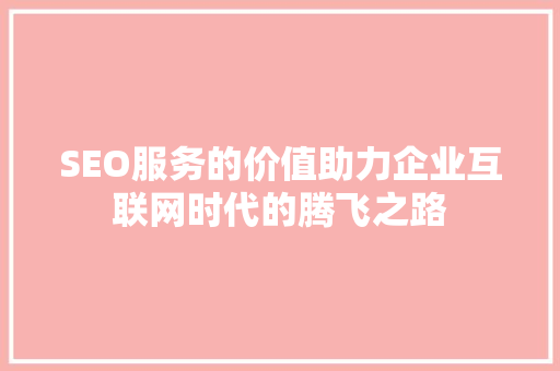 SEO服务的价值助力企业互联网时代的腾飞之路