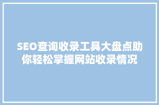 SEO查询收录工具大盘点助你轻松掌握网站收录情况
