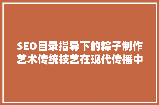 SEO目录指导下的粽子制作艺术传统技艺在现代传播中的焕新之旅