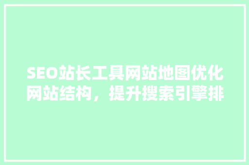 SEO站长工具网站地图优化网站结构，提升搜索引擎排名的关键步骤