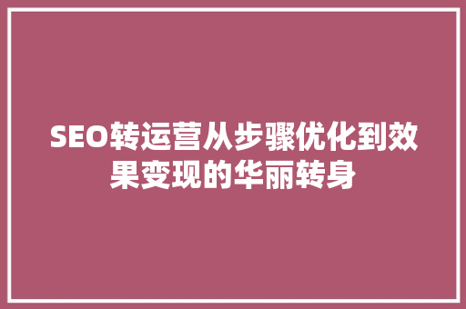SEO转运营从步骤优化到效果变现的华丽转身