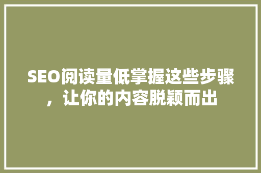 SEO阅读量低掌握这些步骤，让你的内容脱颖而出