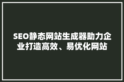 SEO静态网站生成器助力企业打造高效、易优化网站  第1张