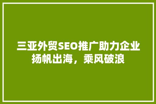 三亚外贸SEO推广助力企业扬帆出海，乘风破浪