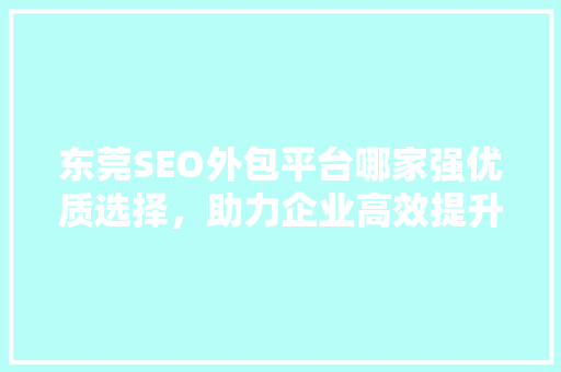 东莞SEO外包平台哪家强优质选择，助力企业高效提升排名