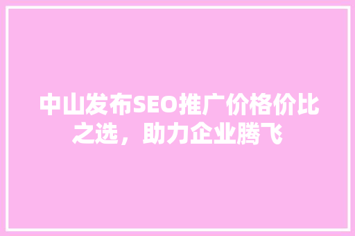 中山发布SEO推广价格价比之选，助力企业腾飞