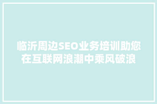 临沂周边SEO业务培训助您在互联网浪潮中乘风破浪