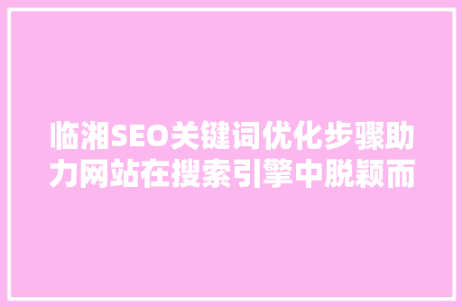 临湘SEO关键词优化步骤助力网站在搜索引擎中脱颖而出