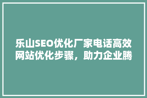 乐山SEO优化厂家电话高效网站优化步骤，助力企业腾飞