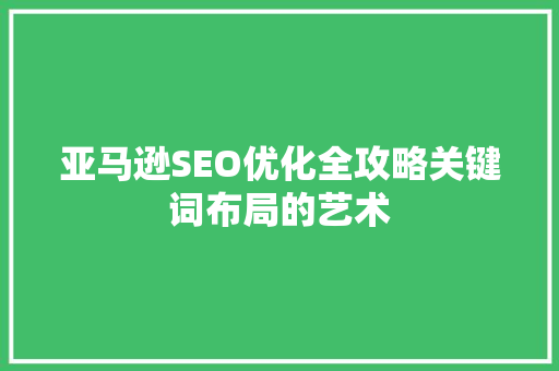 亚马逊SEO优化全攻略关键词布局的艺术