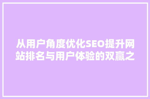 从用户角度优化SEO提升网站排名与用户体验的双赢之路