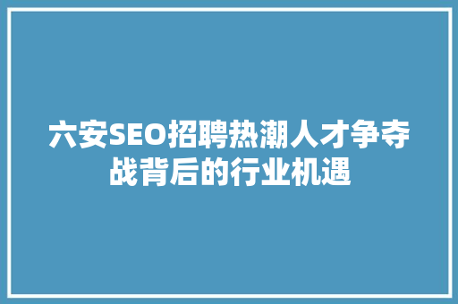六安SEO招聘热潮人才争夺战背后的行业机遇