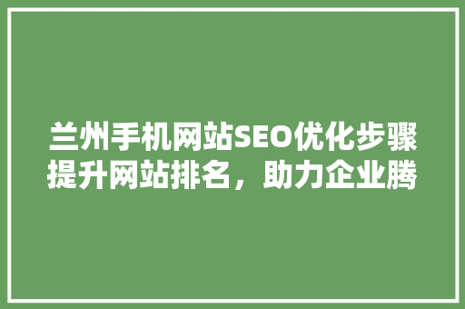 兰州手机网站SEO优化步骤提升网站排名，助力企业腾飞
