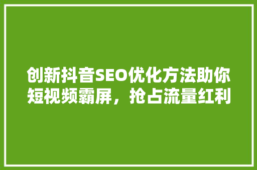 创新抖音SEO优化方法助你短视频霸屏，抢占流量红利