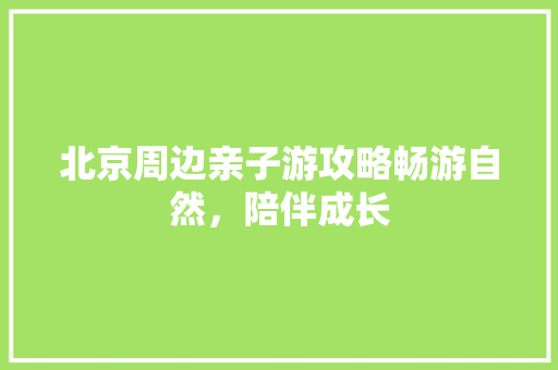北京周边亲子游攻略畅游自然，陪伴成长