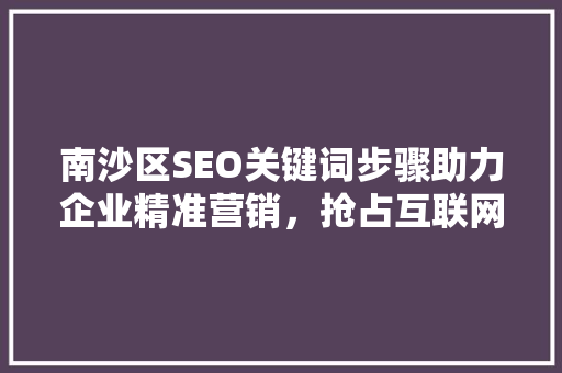 南沙区SEO关键词步骤助力企业精准营销，抢占互联网市场先机