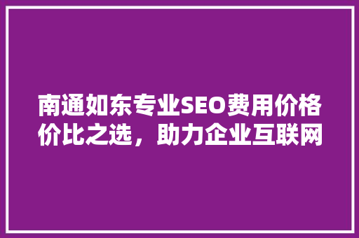 南通如东专业SEO费用价格价比之选，助力企业互联网营销